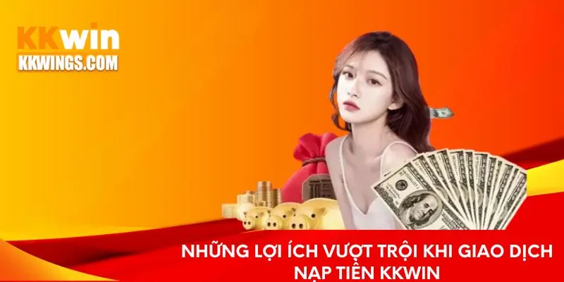Lợi ích vượt trội khi thực hiện giao dịch nạp tiền KKwin